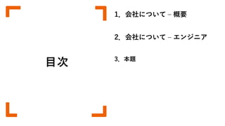 目次 3．本題
2．会社について – エンジニア
1．会社について – 概要
 