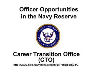 Officer Opportunities
in the Navy Reserve
Career Transition Office
(CTO)
http://www.npc.navy.mil/CareerInfo/Transition(CTO)
 