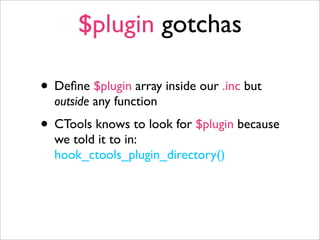 $plugin gotchas
• Deﬁne $plugin array inside our .inc but
outside any function
• CTools knows to look for $plugin because
we told it to in:
hook_ctools_plugin_directory()
 