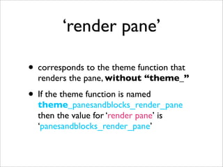 ‘render pane’
• corresponds to the theme function that
renders the pane, without “theme_”
• If the theme function is named
theme_panesandblocks_render_pane
then the value for ‘render pane’ is
‘panesandblocks_render_pane’
 
