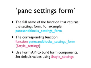 ‘pane settings form’
• The full name of the function that returns
the settings form. For example:
panesandblocks_settings_form
• The corresponding function:
function panesandblocks_settings_form
($style_settings)
• Use Form API to build form components.
Set default values using $style_settings
 