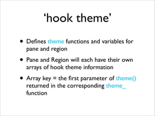 ‘hook theme’
• Deﬁnes theme functions and variables for
pane and region
• Pane and Region will each have their own
arrays of hook theme information
• Array key = the ﬁrst parameter of theme()
returned in the corresponding theme_
function
 