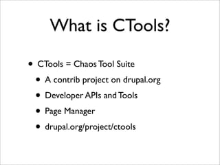 What is CTools?
• CTools = Chaos Tool Suite
• A contrib project on drupal.org
• Developer APIs and Tools
• Page Manager
• drupal.org/project/ctools
 