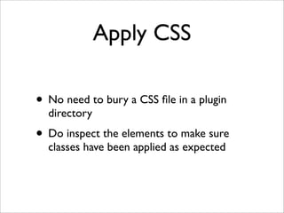 Apply CSS
• No need to bury a CSS ﬁle in a plugin
directory
• Do inspect the elements to make sure
classes have been applied as expected
 