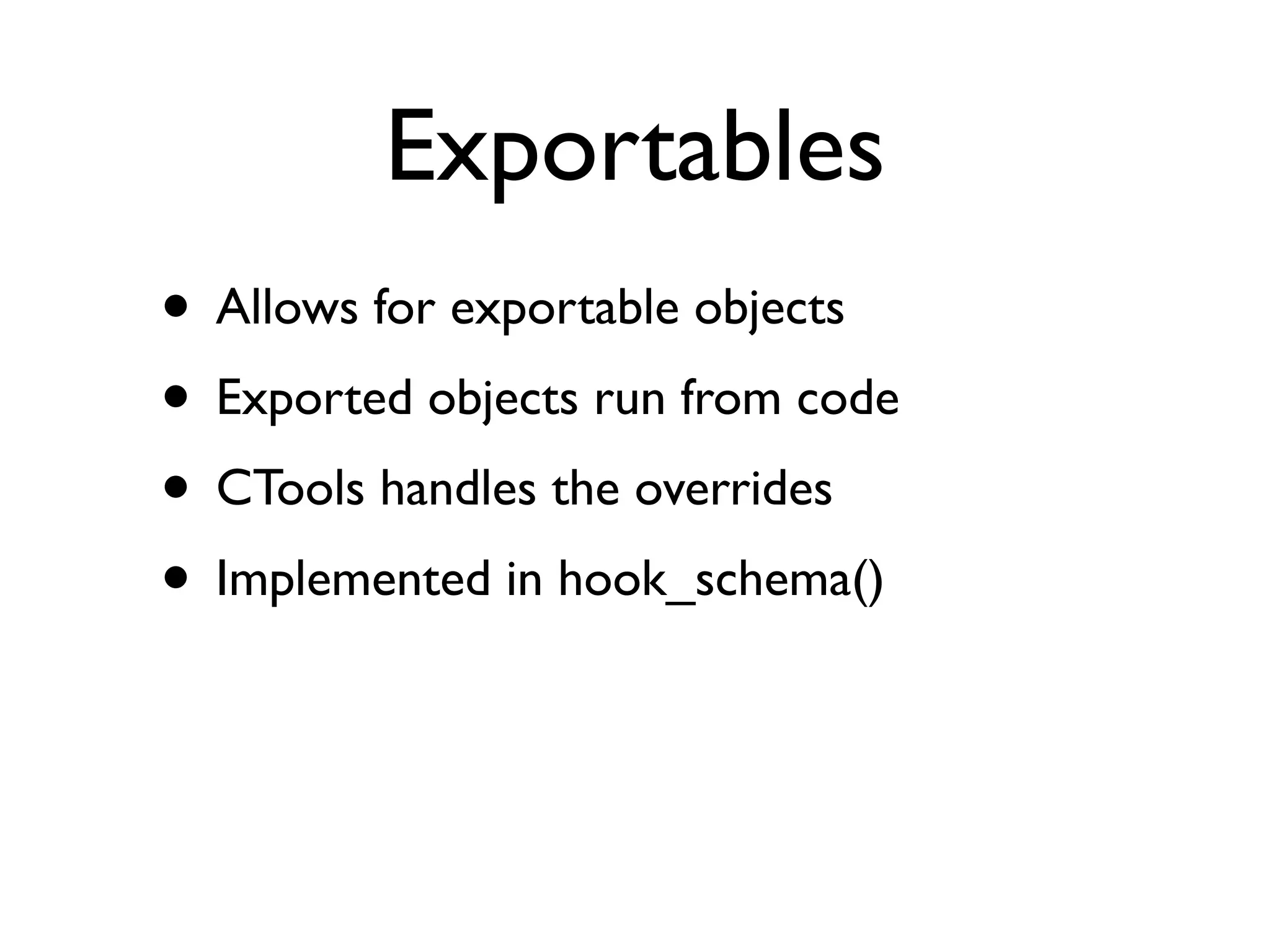Exportables
• Allows for exportable objects
• Exported objects run from code
• CTools handles the overrides
• Implemented in hook_schema()
 