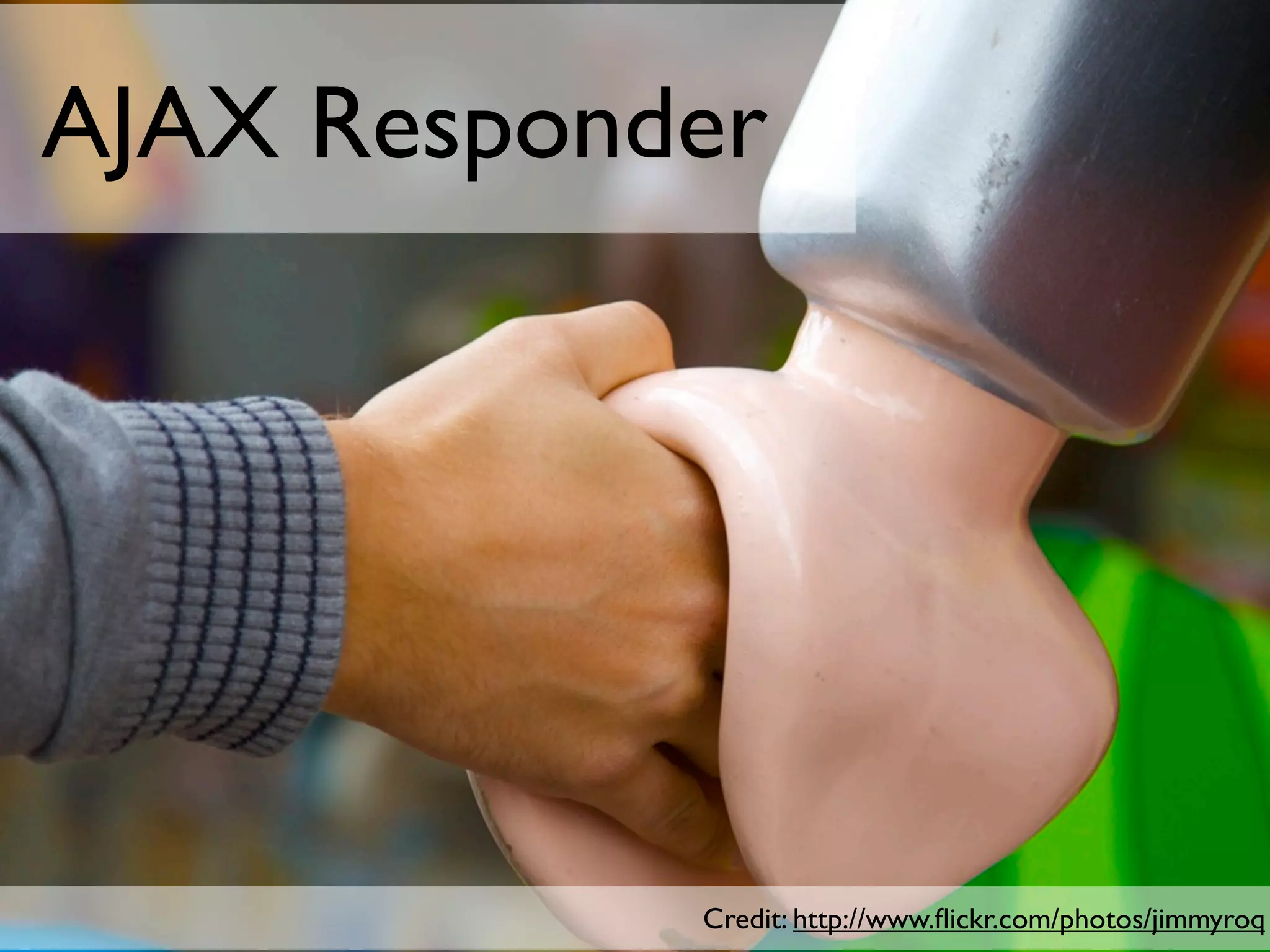 AJAX Responder




            Credit: http://www.ﬂickr.com/photos/jimmyroq
 