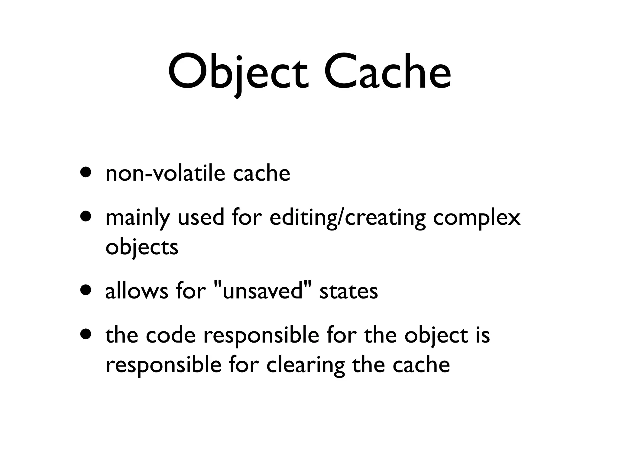 Object Cache
• non-volatile cache
• mainly used for editing/creating complex
  objects
• allows for "unsaved" states
• the code responsible for the object is
  responsible for clearing the cache
 