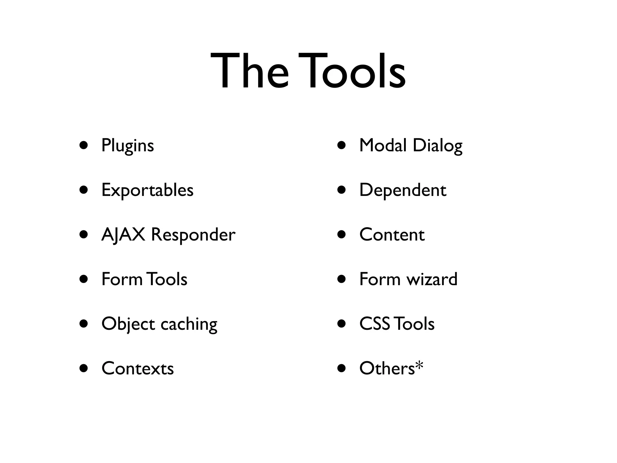 The Tools
•   Plugins            •   Modal Dialog

•   Exportables        •   Dependent

•   AJAX Responder     •   Content

•   Form Tools         •   Form wizard

•   Object caching     •   CSS Tools

•   Contexts           •   Others*
 
