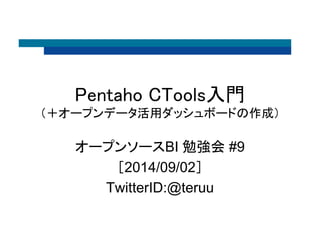 Pentaho CTools入門 
（＋オープンデータ活用ダッシュボードの作成） 
オープンソースBI 勉強会#9 
［2014/09/02］ 
TwitterID:@teruu 
 