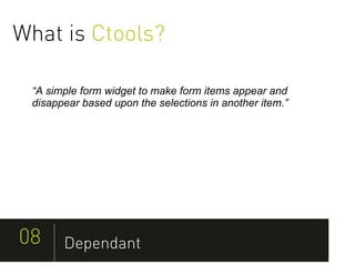 What is Ctools?

 “A simple form widget to make form items appear and
 disappear based upon the selections in another item.”




08     Dependant
 