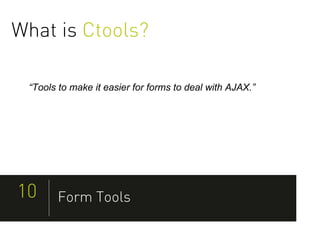 What is Ctools?

 “Tools to make it easier for forms to deal with AJAX.”




10     Form Tools
 