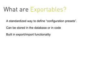 What are Exportables?
A standardized way to define “configuration presets”.

Can be stored in the database or in code

Built in export/import functionality
 