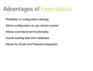 Advantages of Exportables
Portability of configuration settings

Allows configuration to use version control

Allows override/revert functionality

Avoids loading data from database

Allows for Drush and Features integration
 
