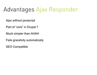 Advantages Ajax Responder
Ajax without javascript

Part of “core” in Drupal 7

Much simpler than AHAH

Fails gracefully automatically

SEO Compatible
 