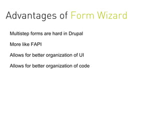 Advantages of Form Wizard
Multistep forms are hard in Drupal

More like FAPI

Allows for better organization of UI

Allows for better organization of code
 