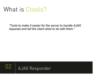 What is Ctools?

 “Tools to make it easier for the server to handle AJAX
 requests and tell the client what to do with them.”




02     AJAX Responder
 