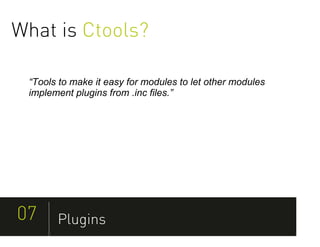 What is Ctools?

 “Tools to make it easy for modules to let other modules
 implement plugins from .inc files.”




07     Plugins
 