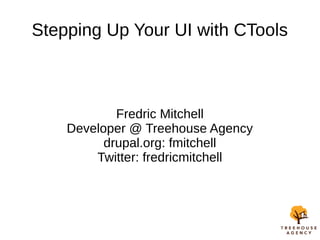 Stepping Up Your UI with CTools
Fredric Mitchell
Developer @ Treehouse Agency
drupal.org: fmitchell
Twitter: fredricmitchell
 
