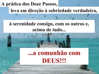 A prática dos Doze Passos,
leva em direção à sobriedade verdadeira,
à serenidade consigo, com os outros e,
acima de tudo...
...a comunhão com
DEUS!!!
 