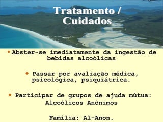 Abster-se imediatamente da ingestão de
bebidas alcoólicas
Passar por avaliação médica,
psicológica, psiquiátrica.
Participar de grupos de ajuda mútua:
Alcoólicos Anônimos
Família: Al-Anon.
 