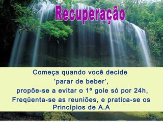 Começa quando você decide
‘parar de beber’,
propõe-se a evitar o 1º gole só por 24h,
Freqüenta-se as reuniões, e pratica-se os
Princípios de A.A
 