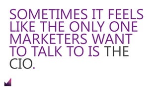 SOMETIMES IT FEELS
LIKE THE ONLY ONE
MARKETERS WANT
TO TALK TO IS THE
CIO.
 