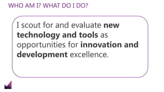 WHO AM I? WHAT DO I DO?
I scout for and evaluate new
technology and tools as
opportunities for innovation and
development excellence.
 