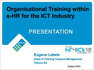 Organisational Training within
e-HR for the ICT Industry
PRESENTATION
Eugene Lebele
Head of Training Campus Management
Telkom SA
18 April 2012
 