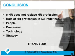 CONCLUSION
• e-HR does not replace HR profession
• Role of HR profession in ICT redefined
People
Processes
Technology
Strategy
THANK YOU!
12
© Telkom 2012 | Presentation Title |
 