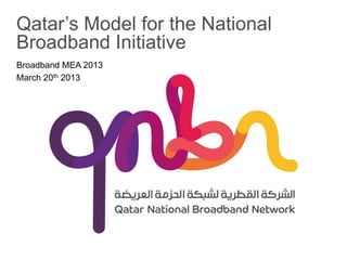 Qatar’s Model for the National
Broadband Initiative
Broadband MEA 2013
March 20th 2013
 