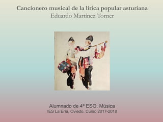 Cancionero musical de la lírica popular asturiana
Eduardo Martínez Torner
Alumnado de 4º ESO. Música
IES La Ería, Oviedo. Curso 2017-2018
 