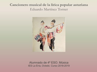 Cancionero musical de la lírica popular asturiana
Eduardo Martínez Torner
Alumnado de 4º ESO. Música
IES La Ería, Oviedo. Curso 2018-2019
 
