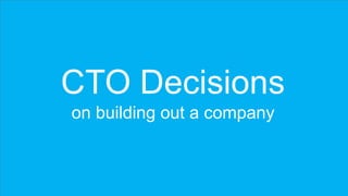 CTO Decisions
on building out a company
 