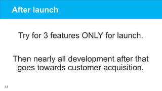 44
After launch
Try for 3 features ONLY for launch.
Then nearly all development after that
goes towards customer acquisiti...