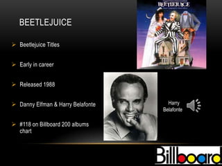 BEETLEJUICE

 Beetlejuice Titles


 Early in career


 Released 1988


 Danny Elfman & Harry Belafonte     Harry
                                   Belafonte

 #118 on Billboard 200 albums
  chart
 