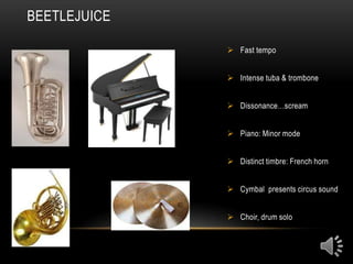 BEETLEJUICE

               Fast tempo


               Intense tuba & trombone


               Dissonance…scream


               Piano: Minor mode


               Distinct timbre: French horn


               Cymbal presents circus sound


               Choir, drum solo
 