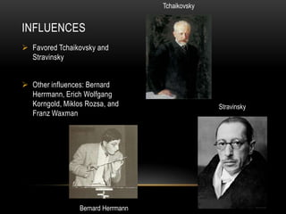 Tchaikovsky


INFLUENCES
 Favored Tchaikovsky and
  Stravinsky


 Other influences: Bernard
  Herrmann, Erich Wolfgang
  Korngold, Miklos Rozsa, and                     Stravinsky
  Franz Waxman




                 Bernard Herrmann
 