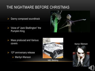 THE NIGHTMARE BEFORE CHRISTMAS

 Danny composed soundtrack


 Voice of “Jack Skellington” the
  Pumpkin King


 Mass produced and Various
  covers                                          Marilyn Manson



 13th anniversary release
     Marilyn Manson
                                    NBC Bedding
 