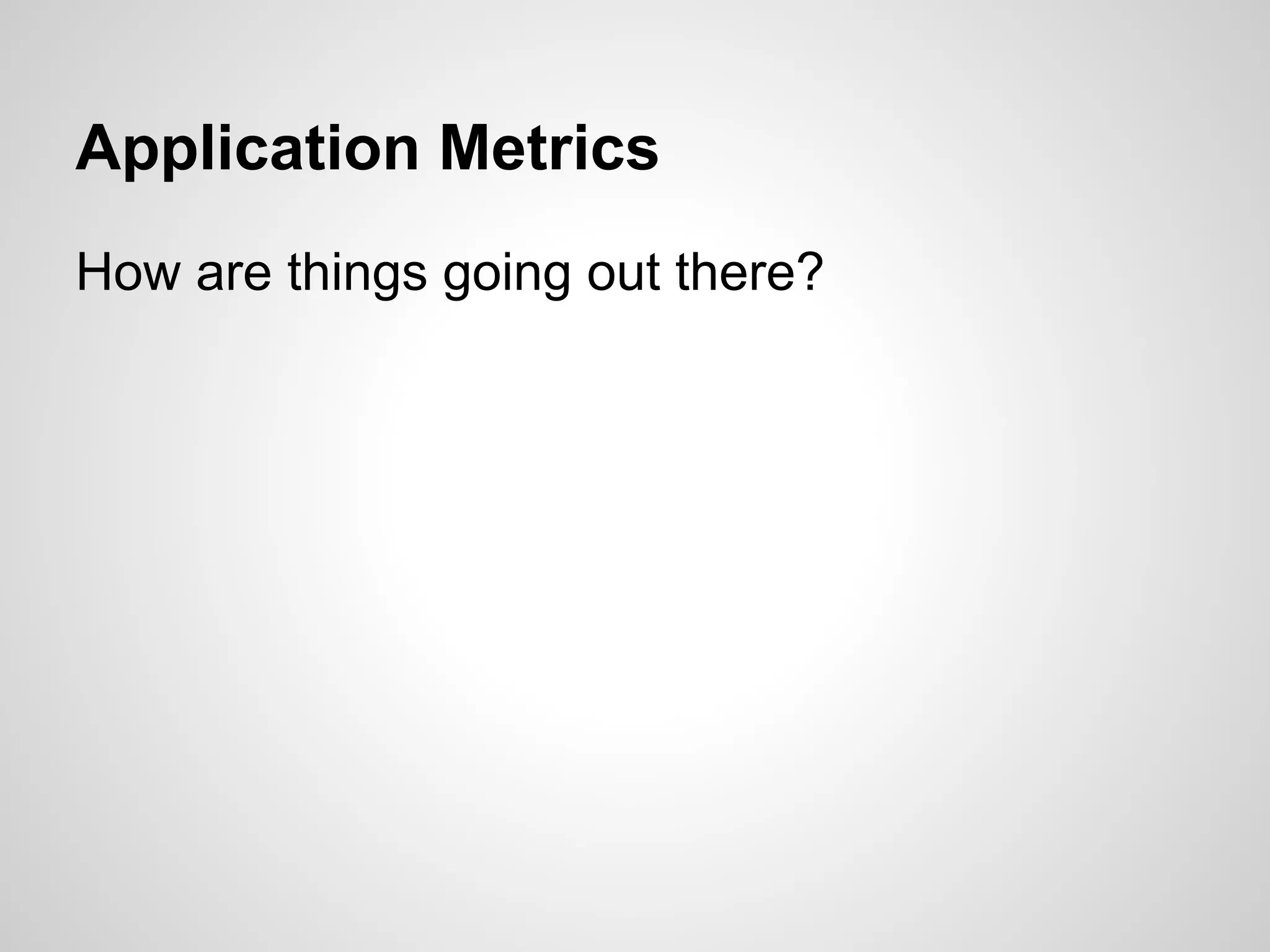 Application Metrics
How are things going out there?