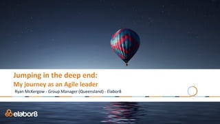 Jumping	in	the	deep	end:	
My	journey	as	an	Agile	leader
Ryan	McKergow	-	Group	Manager	(Queensland)	-	Elabor8
 