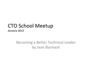CTO School Meetup
January 2013



      Becoming a Better Technical Leader
              by Jean Barmash
 