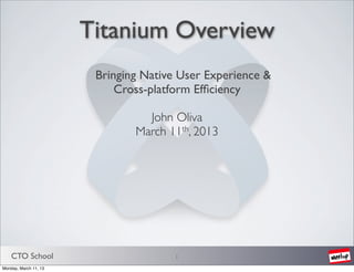 Titanium Overview
                        Bringing Native User Experience &
                            Cross-platform Efﬁciency

                                 John Oliva
                               March 11th, 2013




    CTO School                         1
Monday, March 11, 13
 