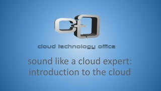 sound like a cloud expert: 
introduction to the cloud 
 