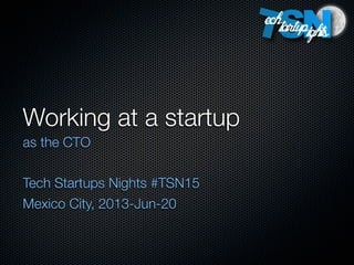 Working at a startup
as the CTO
Tech Startups Nights #TSN15
Mexico City, 2013-Jun-20
 