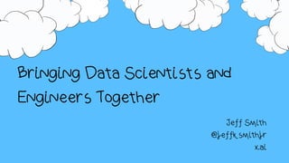 Bringing Data Scientists and
Engineers Together
Jeff Smith
@jeffksmithjr
x.ai
 