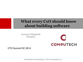 What every CxO should know 
about building software 
Lawrence Fitzpatrick 
President 
CTO Summit DC 2014 
Confidential and Proprietary. © 2014 Computech, Inc. 
 