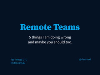 Remote Teams
5 things I am doing wrong
and maybe you should too.
Ted Tencza CTO
finder.com.au
@darthted
 
