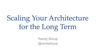 Scaling Your Architecture
for the Long Term
Randy Shoup
@randyshoup
 