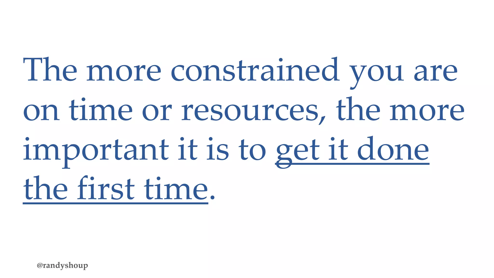 The more constrained you are
on time or resources, the more
important it is to get it done
the first time.
@randyshoup
 
