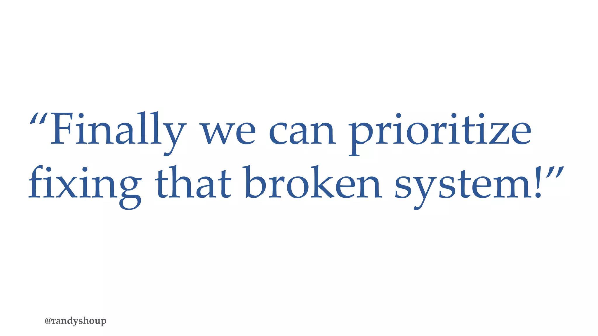 “Finally we can prioritize
fixing that broken system!”
@randyshoup
 